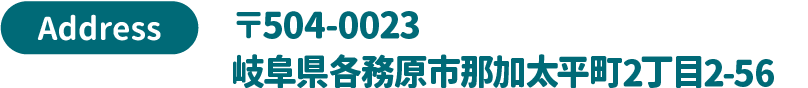 Address 〒504-0023 岐阜県各務原市那加太平町2丁目2-56